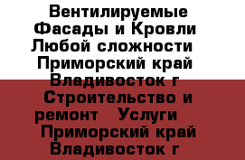 Вентилируемые Фасады и Кровли. Любой сложности - Приморский край, Владивосток г. Строительство и ремонт » Услуги   . Приморский край,Владивосток г.